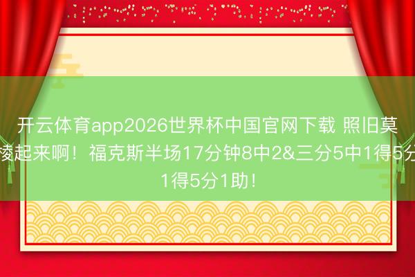 开云体育app2026世界杯中国官网下载 照旧莫得支棱起来啊！福克斯半场17分钟8中2&三分5中1得5分1助！