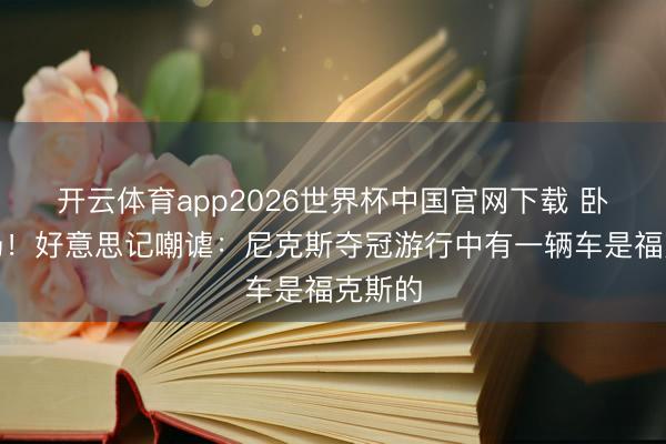 开云体育app2026世界杯中国官网下载 卧底弘扬！好意思记嘲谑：尼克斯夺冠游行中有一辆车是福克斯的