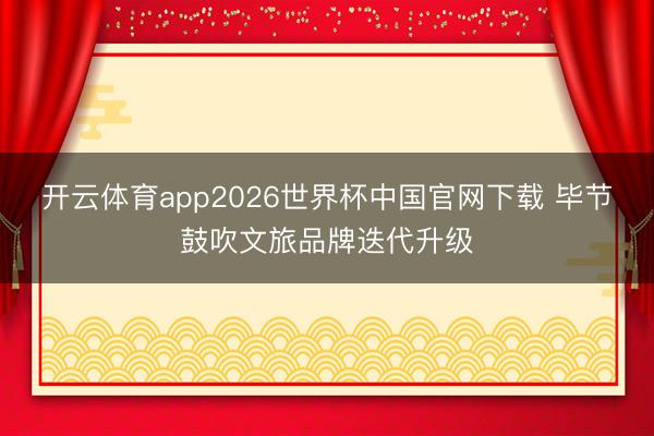 开云体育app2026世界杯中国官网下载 毕节鼓吹文旅品牌迭代升级