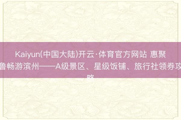 Kaiyun(中国大陆)开云·体育官方网站 惠聚皆鲁畅游滨州——A级景区、星级饭铺、旅行社领券攻略