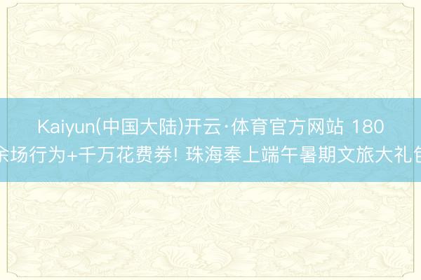 Kaiyun(中国大陆)开云·体育官方网站 180余场行为+千万花费券! 珠海奉上端午暑期文旅大礼包