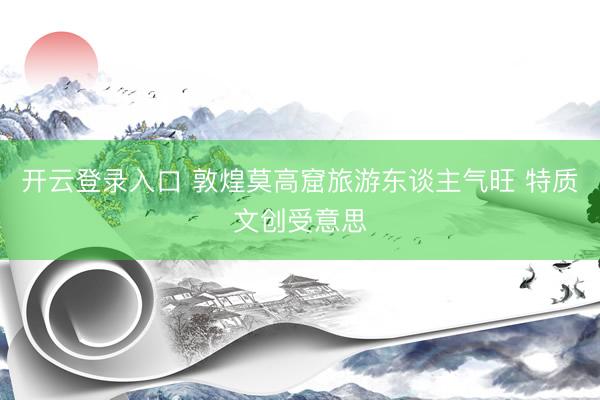 开云登录入口 敦煌莫高窟旅游东谈主气旺 特质文创受意思