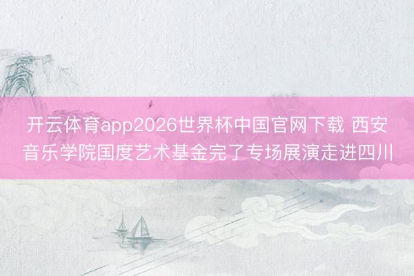 开云体育app2026世界杯中国官网下载 西安音乐学院国度艺术基金完了专场展演走进四川