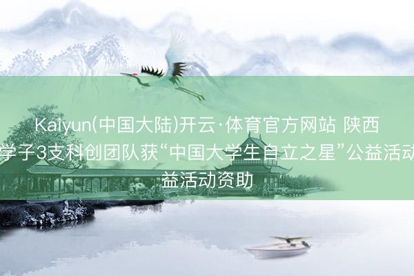 Kaiyun(中国大陆)开云·体育官方网站 陕西30名学子3支科创团队获“中国大学生自立之星”公益活动资助