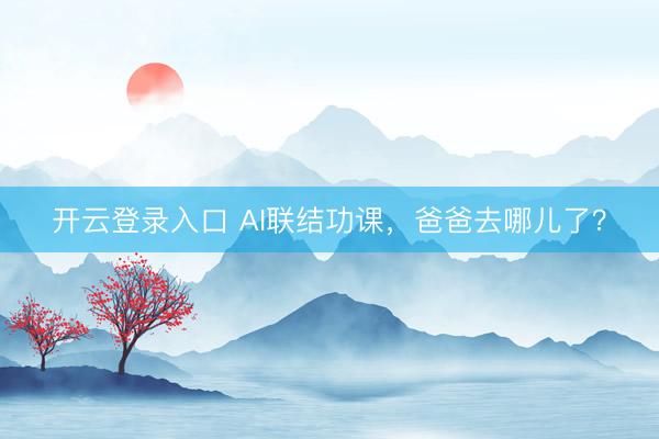 开云登录入口 AI联结功课,爸爸去哪儿了?