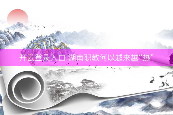 开云登录入口 湖南职教何以越来越“热”