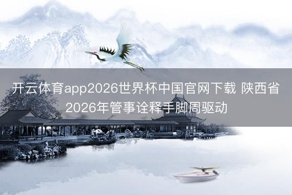 开云体育app2026世界杯中国官网下载 陕西省2026年管事诠释手脚周驱动