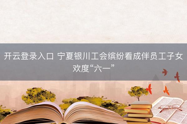 开云登录入口 宁夏银川工会缤纷看成伴员工子女欢度“六一”