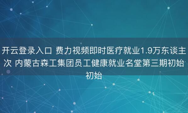 开云登录入口 费力视频即时医疗就业1.9万东谈主次 内蒙古森工集团员工健康就业名堂第三期初始