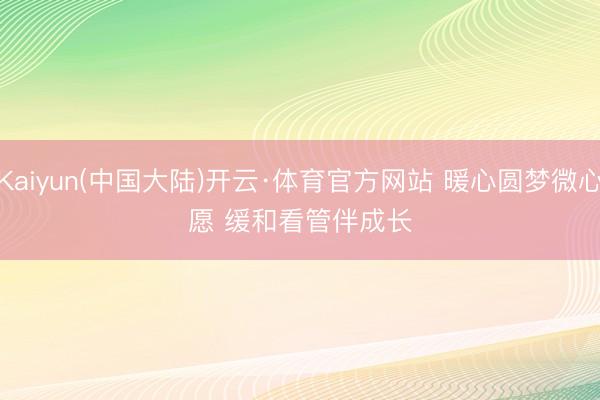 Kaiyun(中国大陆)开云·体育官方网站 暖心圆梦微心愿 缓和看管伴成长