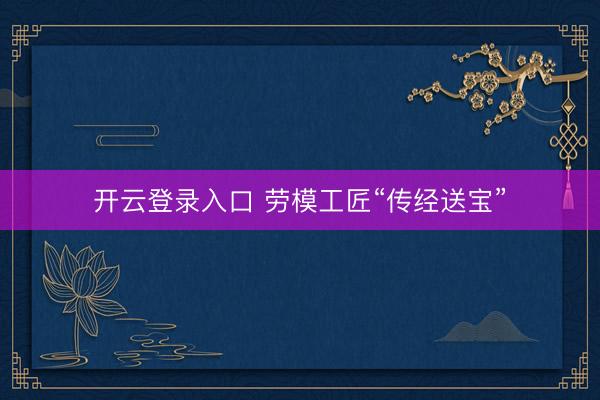 开云登录入口 劳模工匠“传经送宝”