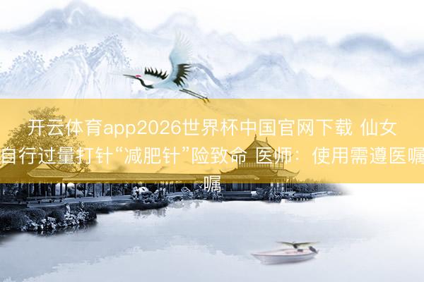 开云体育app2026世界杯中国官网下载 仙女自行过量打针“减肥针”险致命 医师：使用需遵医嘱