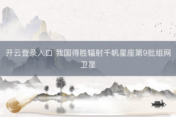 开云登录入口 我国得胜辐射千帆星座第9批组网卫星