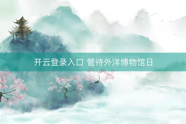 开云登录入口 管待外洋博物馆日