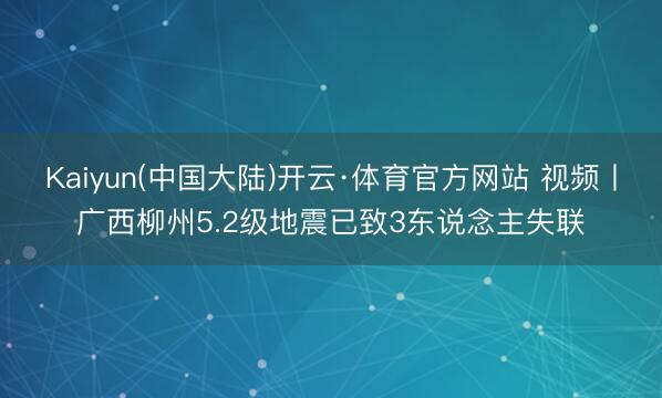 Kaiyun(中国大陆)开云·体育官方网站 视频丨广西柳州5.2级地震已致3东说念主失联