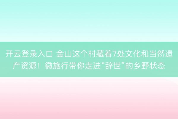 开云登录入口 金山这个村藏着7处文化和当然遗产资源！微旅行带你走进“辞世”的乡野状态