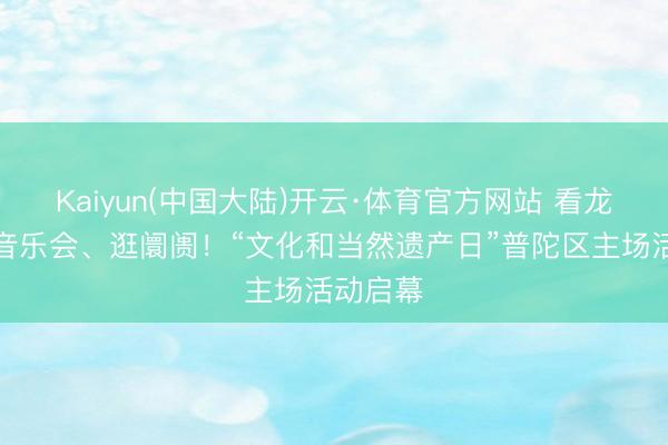 Kaiyun(中国大陆)开云·体育官方网站 看龙舟、听音乐会、逛阛阓！“文化和当然遗产日”普陀区主场活动启幕