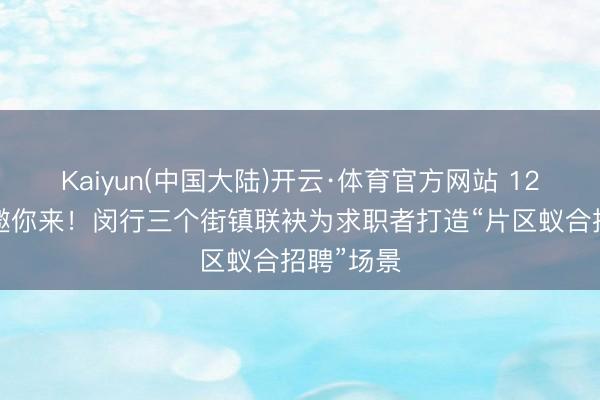 Kaiyun(中国大陆)开云·体育官方网站 129个岗亭邀你来！闵行三个街镇联袂为求职者打造“片区蚁合招聘”场景