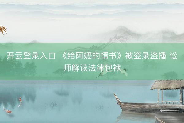 开云登录入口 《给阿嬷的情书》被盗录盗播 讼师解读法律包袱