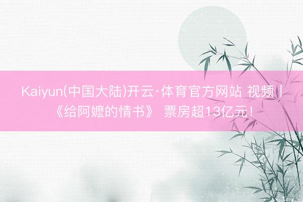 Kaiyun(中国大陆)开云·体育官方网站 视频丨《给阿嬷的情书》 票房超13亿元！