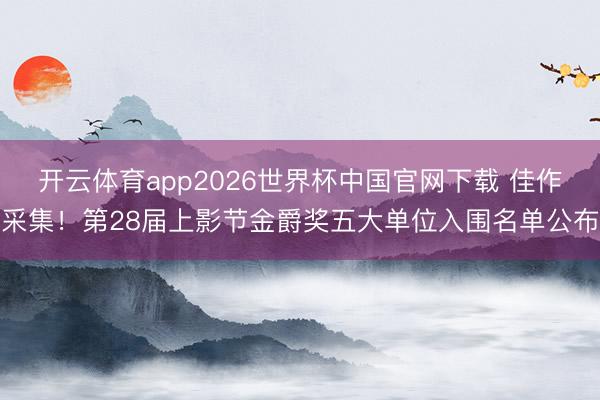 开云体育app2026世界杯中国官网下载 佳作采集!第28届上影节金爵奖五大单位入围名单公布