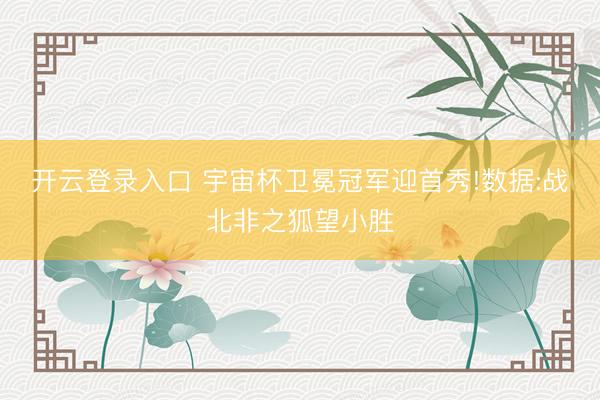 开云登录入口 宇宙杯卫冕冠军迎首秀!数据:战北非之狐望小胜