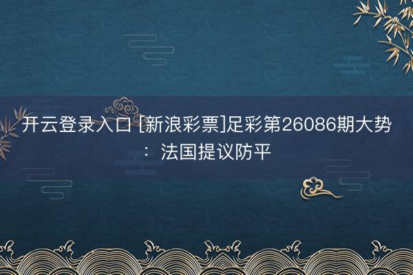 开云登录入口 [新浪彩票]足彩第26086期大势：法国提议防平