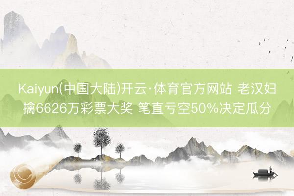 Kaiyun(中国大陆)开云·体育官方网站 老汉妇擒6626万彩票大奖 笔直亏空50%决定瓜分