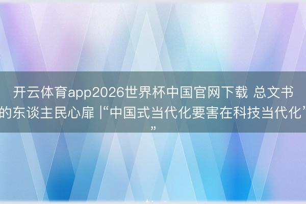 开云体育app2026世界杯中国官网下载 总文书的东谈主民心扉 |“中国式当代化要害在科技当代化”