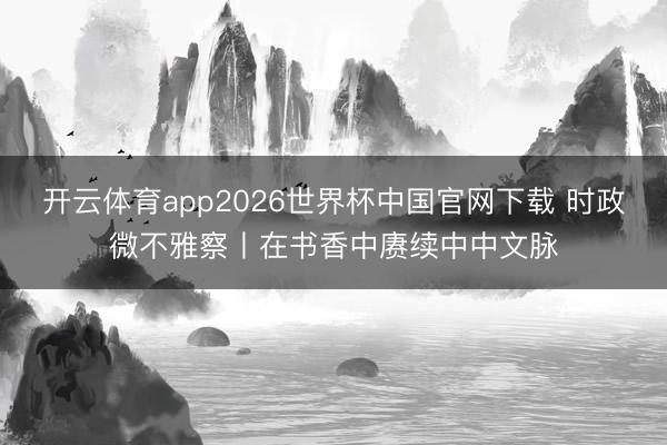 开云体育app2026世界杯中国官网下载 时政微不雅察丨在书香中赓续中中文脉