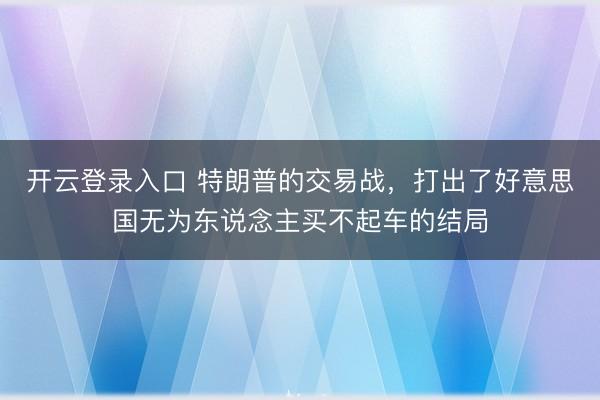 开云登录入口 特朗普的交易战，打出了好意思国无为东说念主买不起车的结局