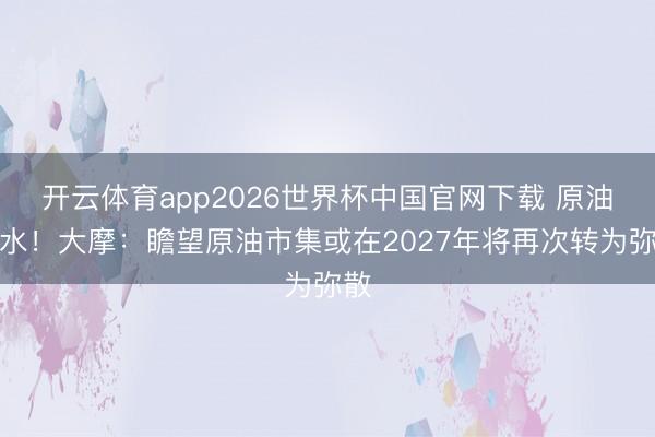 开云体育app2026世界杯中国官网下载 原油跳水!大摩:瞻望原油市集或在2027年将再次转为弥散