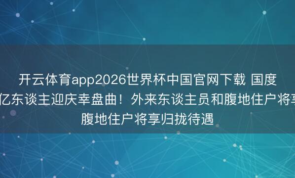 开云体育app2026世界杯中国官网下载 国度定调，2.5亿东谈主迎庆幸盘曲！外来东谈主员和腹地住户将享归拢待遇