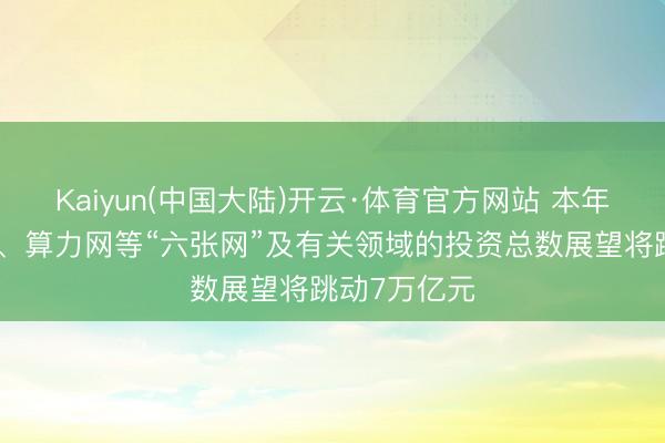 Kaiyun(中国大陆)开云·体育官方网站 本年在新式电网、算力网等“六张网”及有关领域的投资总数展望将跳动7万亿元