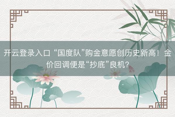 开云登录入口 “国度队”购金意愿创历史新高！金价回调便是“抄底”良机？