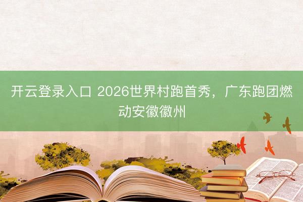 开云登录入口 2026世界村跑首秀，广东跑团燃动安徽徽州