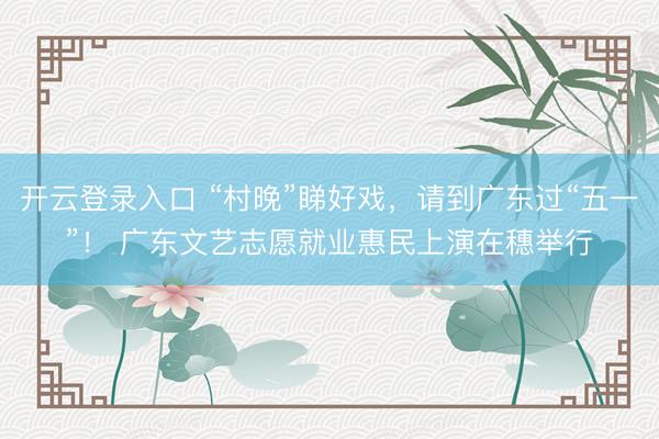 开云登录入口 “村晚”睇好戏，请到广东过“五一”！ 广东文艺志愿就业惠民上演在穗举行