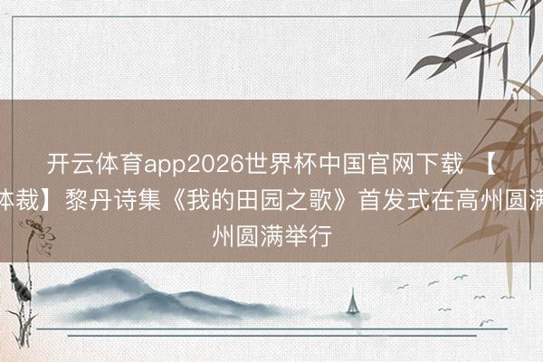 开云体育app2026世界杯中国官网下载 【乡土体裁】黎丹诗集《我的田园之歌》首发式在高州圆满举行