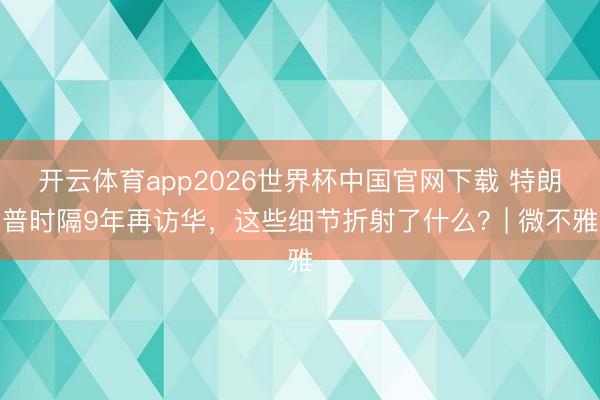 开云体育app2026世界杯中国官网下载 特朗普时隔9年再访华,这些细节折射了什么?| 微不雅