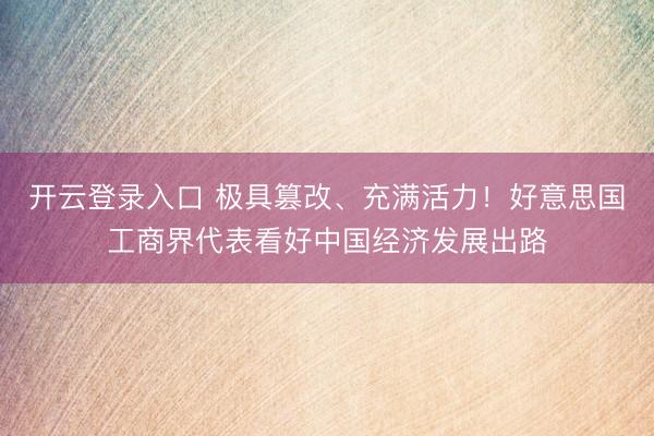 开云登录入口 极具篡改、充满活力！好意思国工商界代表看好中国经济发展出路