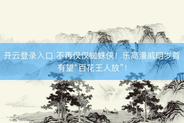 开云登录入口 不再仅仅蜘蛛侠！乐高漫威明岁首有望“百花王人放”！