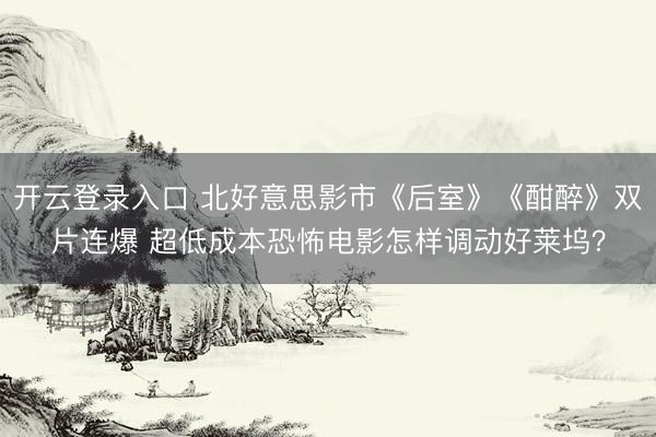 开云登录入口 北好意思影市《后室》《酣醉》双片连爆 超低成本恐怖电影怎样调动好莱坞？