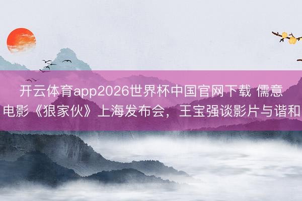 开云体育app2026世界杯中国官网下载 儒意电影《狠家伙》上海发布会，王宝强谈影片与谐和
