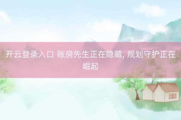 开云登录入口 账房先生正在隐藏， 规划守护正在崛起