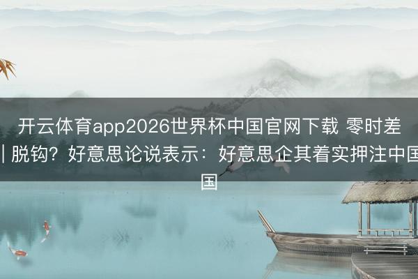 开云体育app2026世界杯中国官网下载 零时差 | 脱钩？好意思论说表示：好意思企其着实押注中国