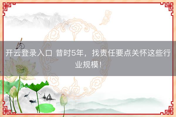 开云登录入口 昔时5年,找责任要点关怀这些行业规模!