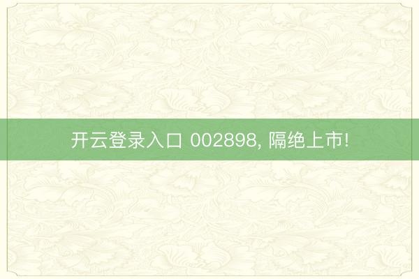 开云登录入口 002898, 隔绝上市!