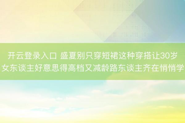 开云登录入口 盛夏别只穿短裙这种穿搭让30岁女东谈主好意思得高档又减龄路东谈主齐在悄悄学
